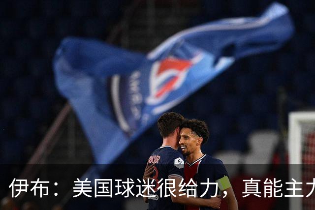 伊布：美国球迷很给力，真能主力球队赢得世界杯冠军
