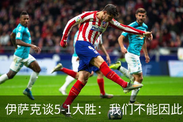 伊萨克谈5-1大胜：我们不能因此飘飘然，接下来的对手更强