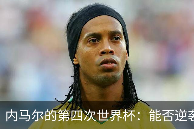 内马尔的第四次世界杯：能否逆袭？
