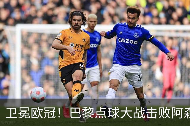 卫冕欧冠！巴黎点球大战击败阿森纳夺冠 加布里埃尔埃泽失点