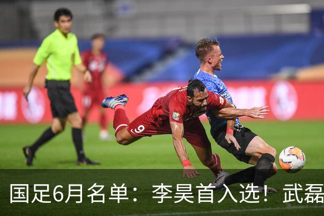 国足6月名单：李昊首入选！武磊、蒋光太、戴伟浚回归 王钰栋在列