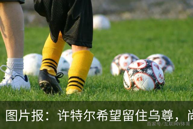 图片报：许特尔希望留住乌尊，尚无俱乐部提出接近6000万欧报价