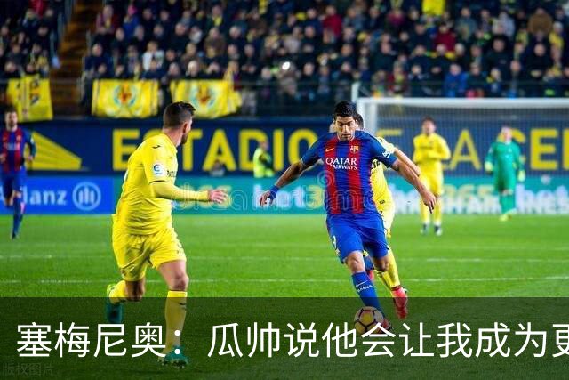 塞梅尼奥：瓜帅说他会让我成为更好球员 马雷斯卡的理念非常出色