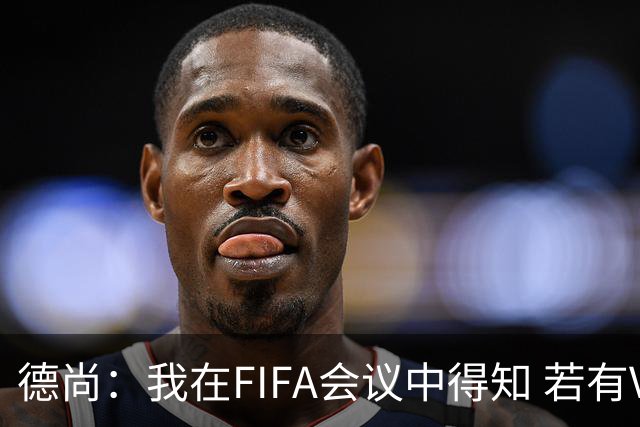 德尚：我在FIFA会议中得知 若有VAR葡萄牙欧洲杯决赛进球会被取消