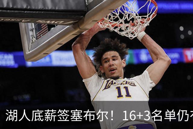 湖人底薪签塞布尔！16+3名单仍有意库明加 专家：剩810万空间可2换1