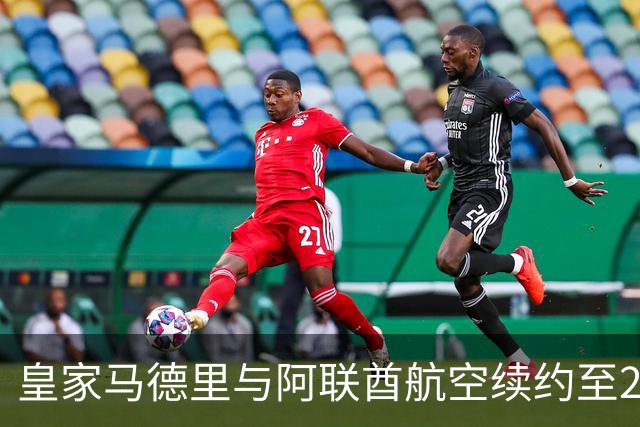 皇家马德里与阿联酋航空续约至2031：西甲史上最长球衣赞助，伯纳乌的新十年