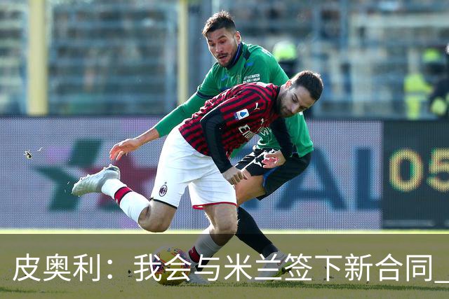 皮奥利：我会与米兰签下新合同 梅西亚斯才刚上路