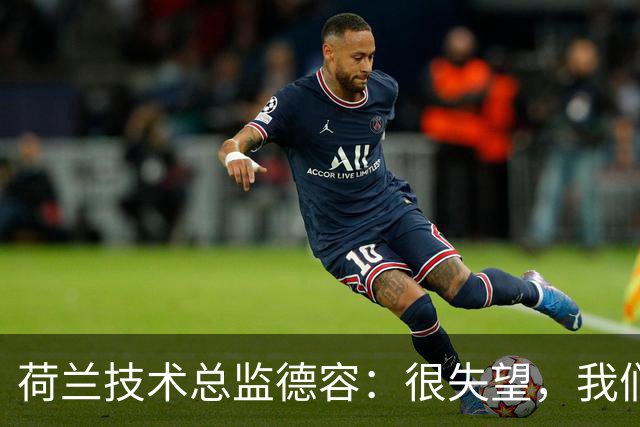 荷兰技术总监德容：很失望，我们本来的目标是保四争冠