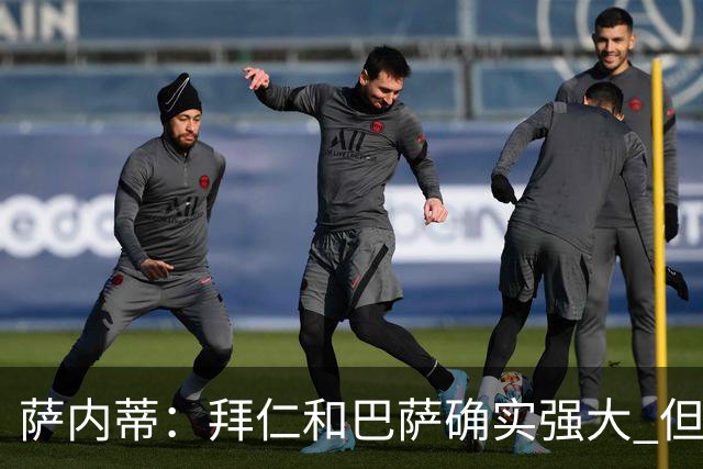 萨内蒂：拜仁和巴萨确实强大 但国米不会惧怕他们