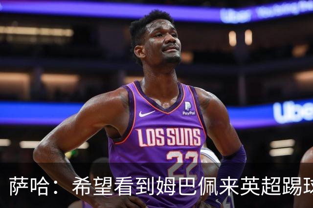 萨哈：希望看到姆巴佩来英超踢球 他能夺得世界杯的金靴