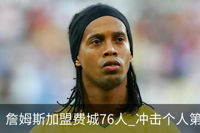 詹姆斯加盟费城76人 冲击个人第五冠