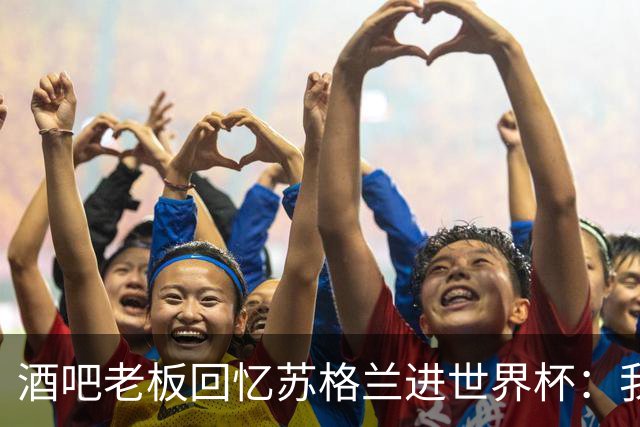 酒吧老板回忆苏格兰进世界杯：我们踢得不好，但我说服人们来看球