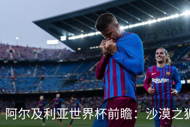 阿尔及利亚世界杯前瞻：沙漠之狐如何逆袭全球舞台？