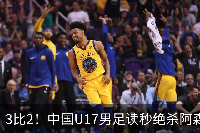 3比2！中国U17男足读秒绝杀阿森纳U17开门红