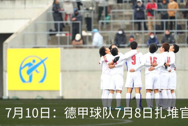7月10日：德甲球队7月8日扎堆官宣多位中国男足球员转会来俱乐部效力！三人来自鲁能队