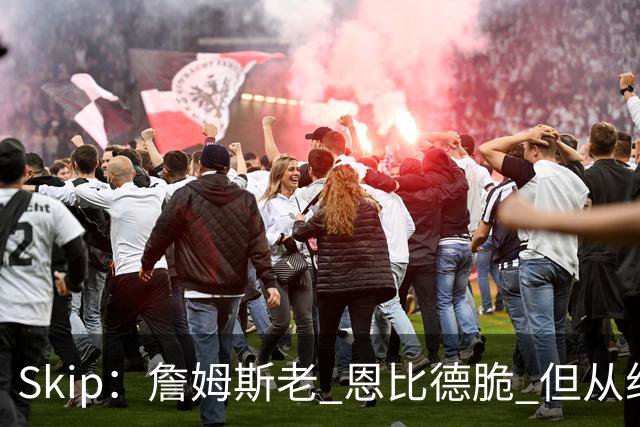 Skip：詹姆斯老 恩比德脆 但从纸面阵容来看 76人是第三夺冠热门