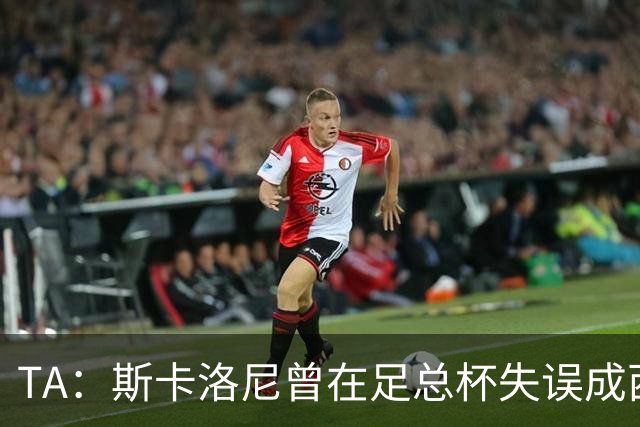 TA：斯卡洛尼曾在足总杯失误成西汉姆“罪人” 今蜕变为世界名帅
