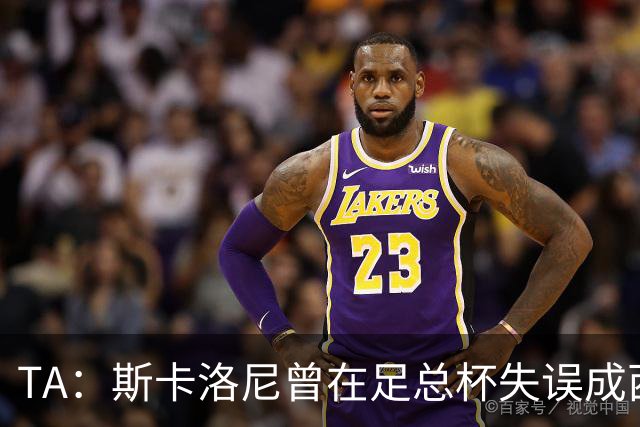 TA：斯卡洛尼曾在足总杯失误成西汉姆“罪人” 今蜕变为世界名帅